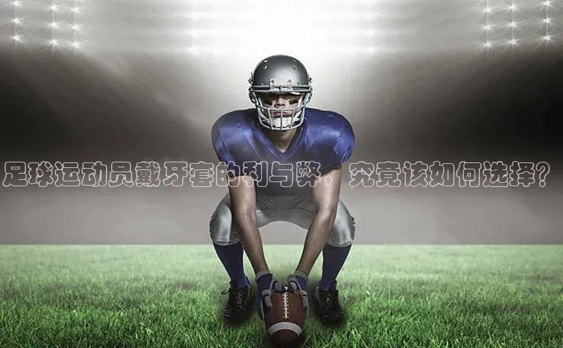 8868体育下载app歌力思足球运动员戴牙套的利与弊，究竟该如何选择？