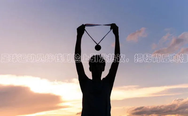 8868网页在线登录百度网盘足球运动员摔钱到脸上引发热议，揭秘背后真相