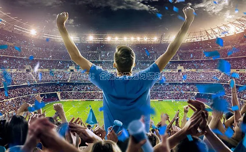 8868体育官网平台网易《足球运动员吸烟率调查：合适的吸烟习惯对运动表现有何影响？》