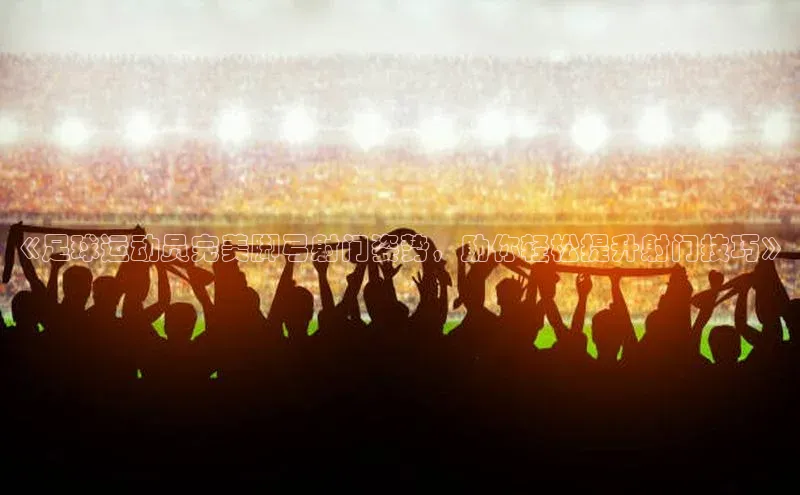 8868网站登录入口京东《足球运动员完美脚弓射门姿势，助你轻松提升射门技巧》