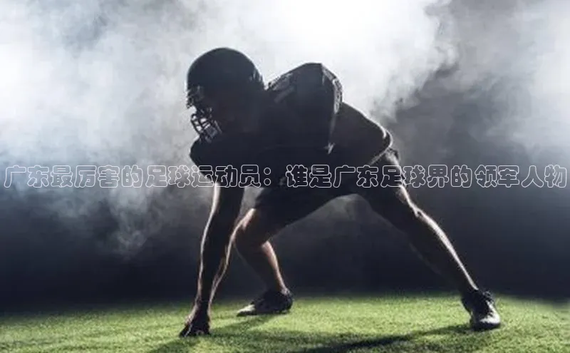 8688平台登录注册小红书广东最厉害的足球运动员：谁是广东足球界的领军人物