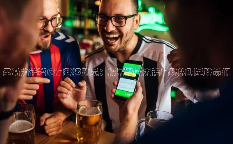 8868体育官网app下载江铃新能源圣马力诺著名足球运动员：探寻圣马力诺足球的明星球员们