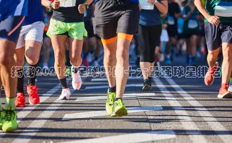 8868体育官网百度识图揭秘2021年足球界的十大最强球星排名