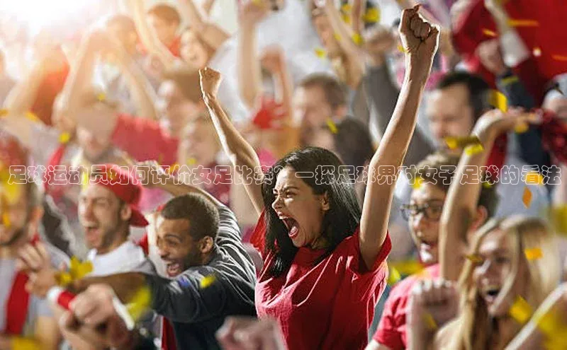 8868体育app官方网站百度智能门户足球运动员如何评价女足比赛？一探足球界对女子足球的看法