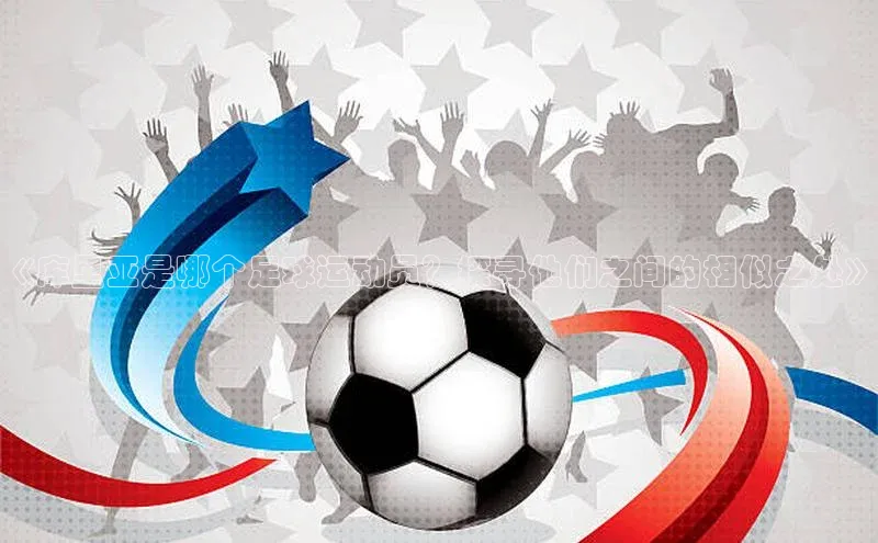 8868体育登录地址颐驰 06《库里亚是哪个足球运动员？探寻他们之间的相似之处》