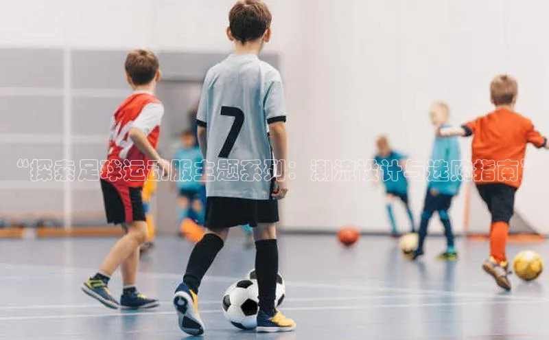 8868体育百度集团“探索足球运动服主题系列：潮流设计与选购指南”