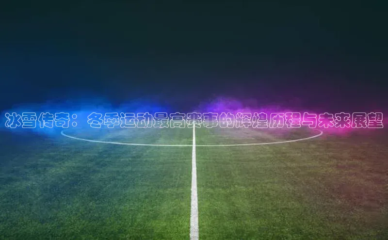 8868网站登录入口京东冰雪传奇：冬季运动最高赛事的辉煌历程与未来展望