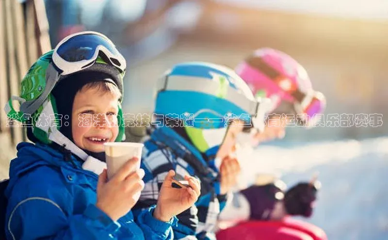 8868体育在线登录入口中海达鲨鱼体育：海洋的竞技与荣耀——鲨鱼体育运动俱乐部赛事