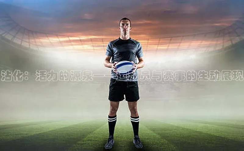 8868体育官方app下载赛富乐斯沾化：活力的源泉——运动员与赛事的生动展现
