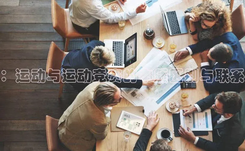 8868体育网页版登录入口彩讯股份：运动与运动竞赛的本质区别与联系