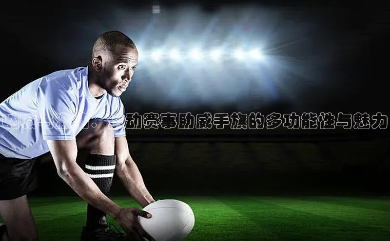 8868体育在线官网哇咔哇咔文化呐喊与激情：运动赛事助威手旗的多功能性与魅力