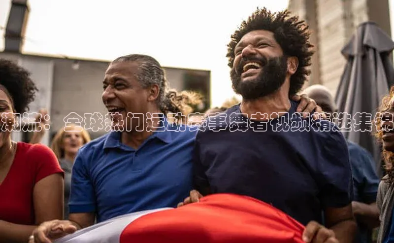潮流：全球热门运动赛事舞者视频精选集锦