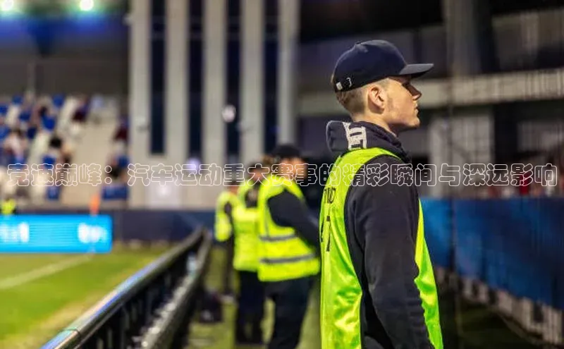 竞速巅峰：汽车运动重大赛事的精彩瞬间与深远影响