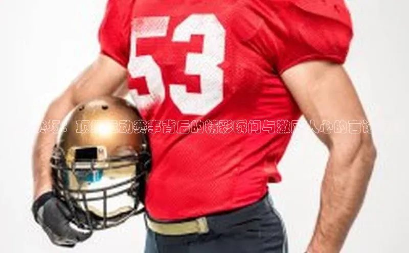 燃动赛场：顶级运动赛事背后的精彩瞬间与激励人心的言论传递