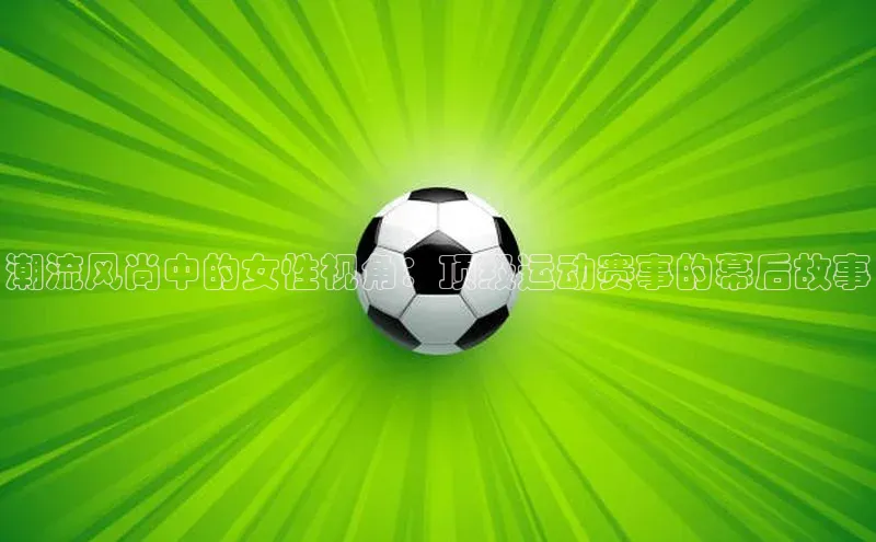 潮流风尚中的女性视角：顶级运动赛事的幕后故事