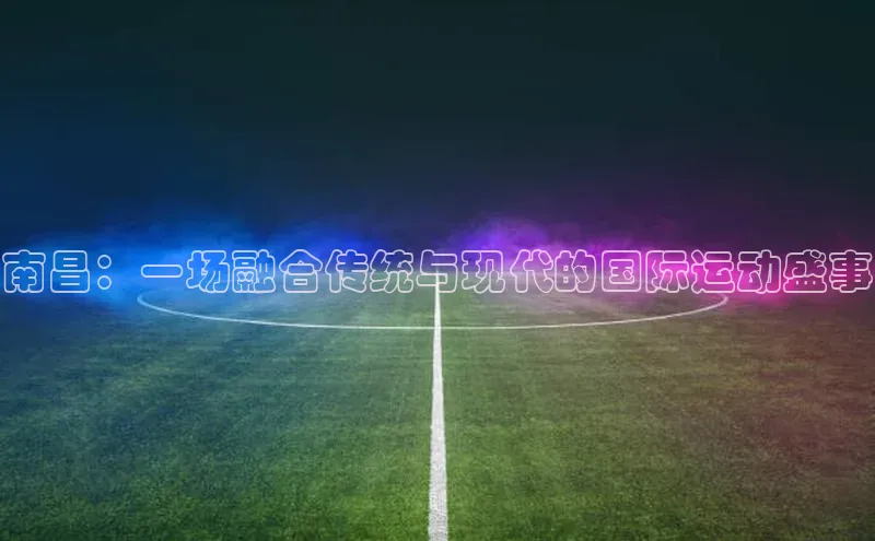 南昌：一场融合传统与现代的国际运动盛事