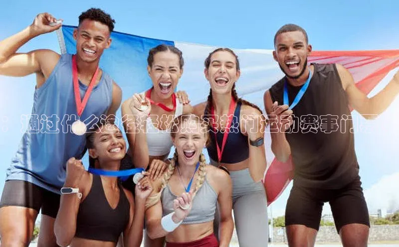 ：通过什么途径轻松购买热门运动赛事门票？