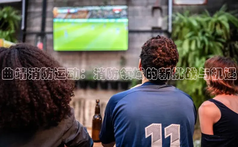 曲靖消防运动：消防领域的新挑战与机遇