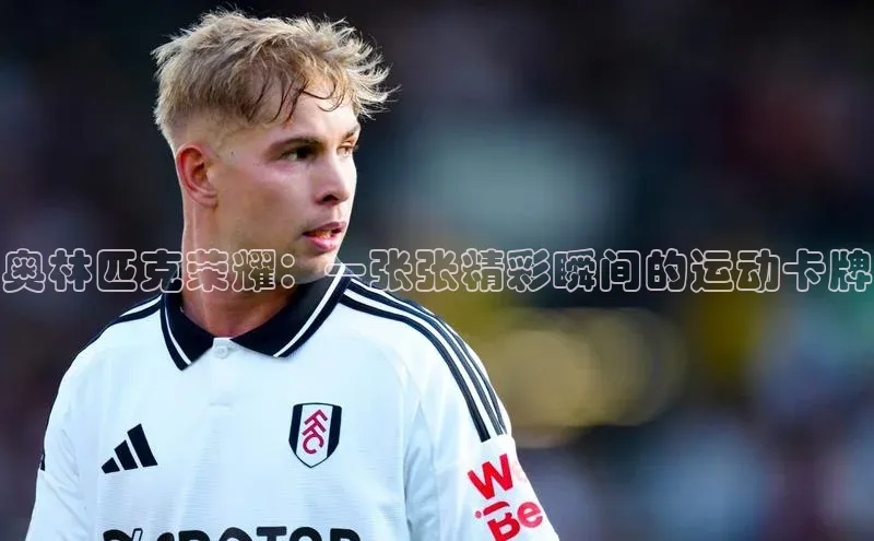 奥林匹克荣耀：一张张精彩瞬间的运动卡牌