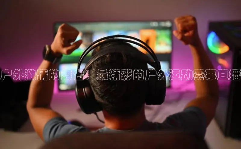 户外激情的舞台：最精彩的户外运动赛事直播