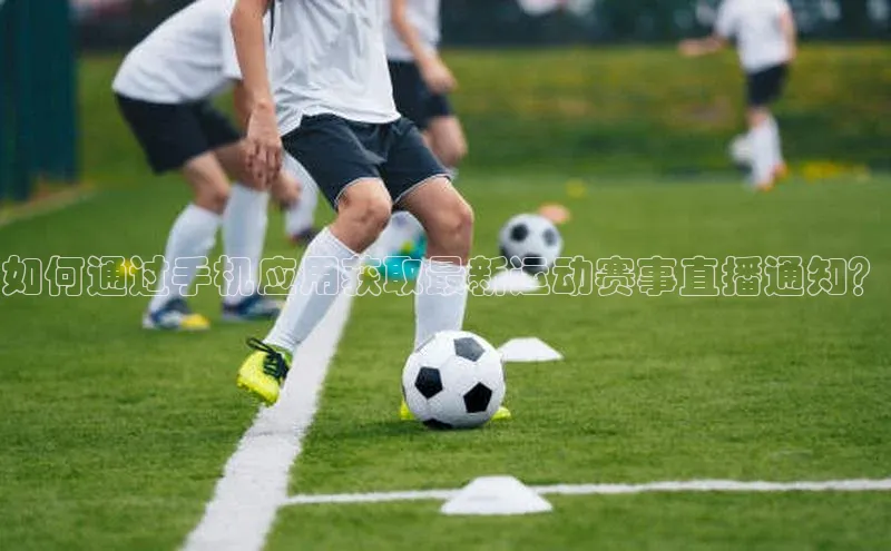 如何通过手机应用获取最新运动赛事直播通知？