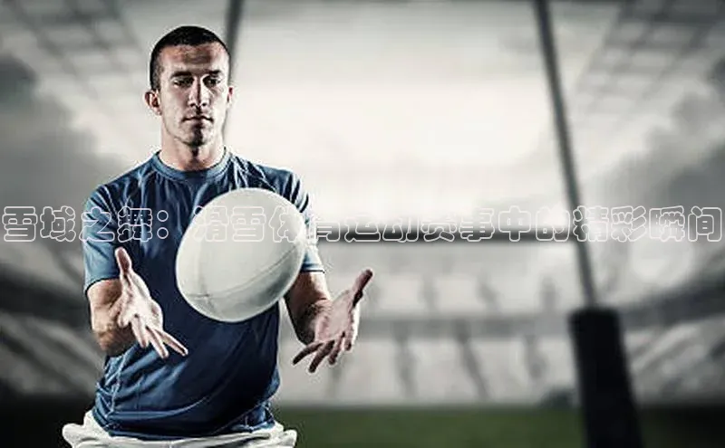 雪域之舞：滑雪体育运动赛事中的精彩瞬间