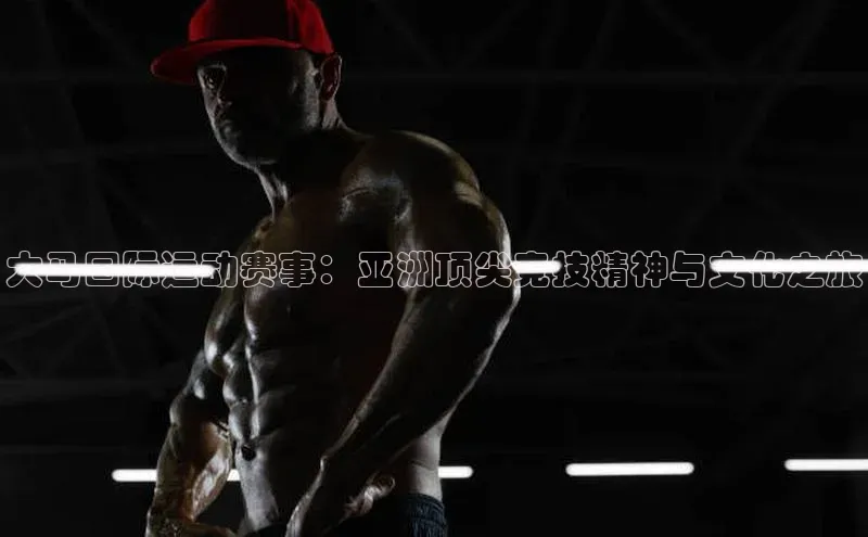 大马国际运动赛事：亚洲顶尖竞技精神与文化之旅