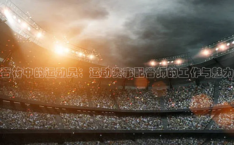 音符中的运动员：运动赛事配音师的工作与魅力
