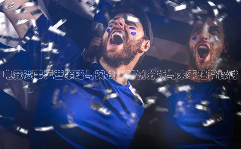 电竞赛事运营策略与实践：案例分析与未来趋势探讨