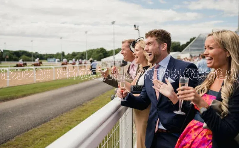 活力之都：运动赛事与娱乐并存的现代城市魅力