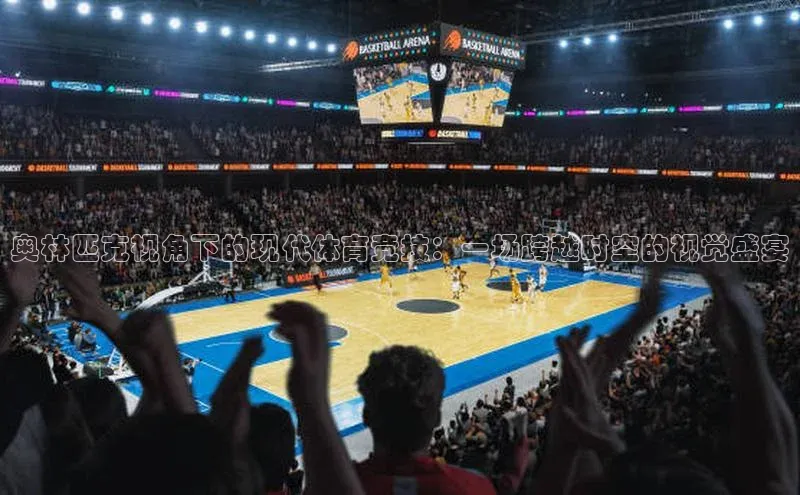 奥林匹克视角下的现代体育竞技：一场跨越时空的视觉盛宴