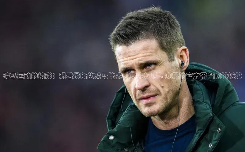 骑马运动的精彩：观看最新的骑马比赛、竞赛规则与赛果的官方平台网址链接