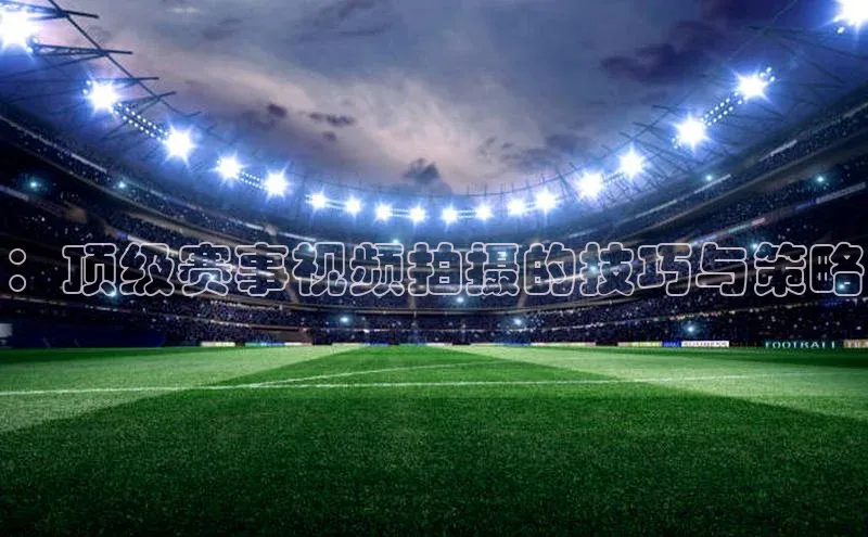 ：顶级赛事视频拍摄的技巧与策略