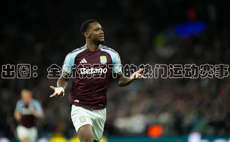 出圈：全新视野下的热门运动赛事