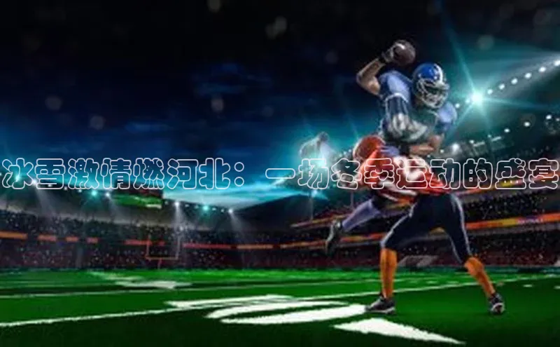 冰雪激情燃河北：一场冬季运动的盛宴