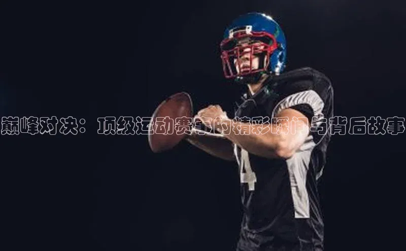 巅峰对决：顶级运动赛事的精彩瞬间与背后故事