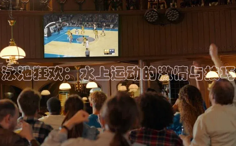 泳池狂欢：水上运动的激情与技巧