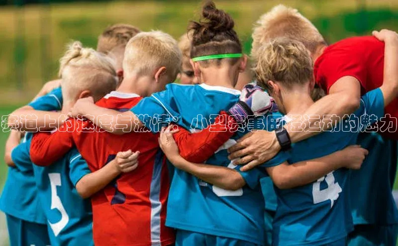 赛道上的速度与激情：小型赛事田径运动的魅力