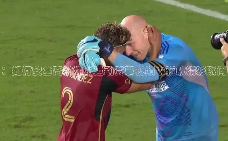 ：如何安全高效地从运动赛事视频中获取精彩瞬间