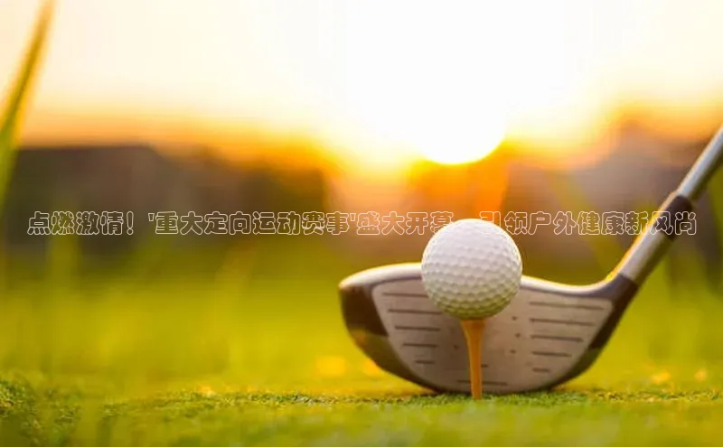 点燃激情！\'重大定向运动赛事\'盛大开幕，引领户外健康新风尚