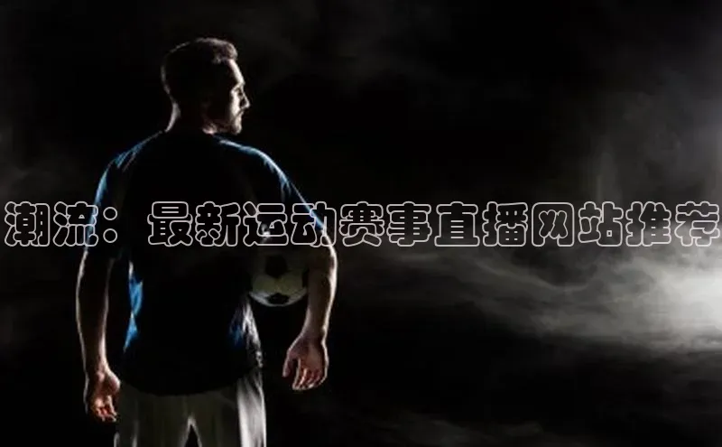 潮流：最新运动赛事直播网站推荐