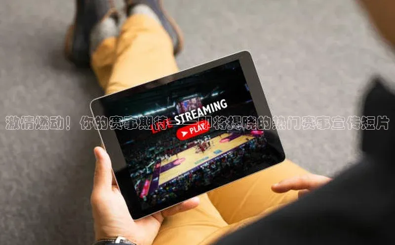 激情燃动！你的赛事期待——即将揭晓的热门赛事宣传短片