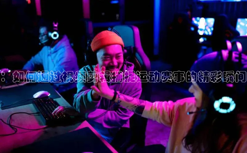 ：如何通过视频剪辑捕捉运动赛事的精彩瞬间