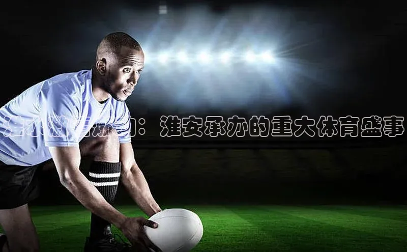 淮水激情燃动：淮安承办的重大体育盛事